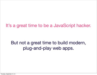 It’s a great time to be a JavaScript hacker.


                  But not a great time to build modern,
                       plug-and-play web apps.




Thursday, September 13, 12
 
