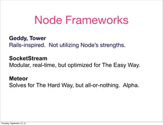Node Frameworks
        Geddy, Tower
        Rails-inspired. Not utilizing Node’s strengths.

        SocketStream
        Modular, real-time, but optimized for The Easy Way.

        Meteor
        Solves for The Hard Way, but all-or-nothing. Alpha.




Thursday, September 13, 12
 