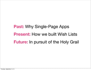 Past: Why Single-Page Apps
                        Present: How we built Wish Lists
                        Future: In pursuit of the Holy Grail




Thursday, September 13, 12
 