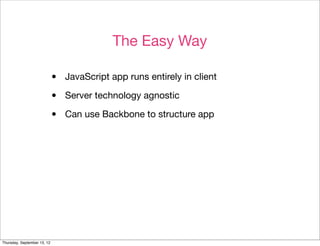 The Easy Way

                             •   JavaScript app runs entirely in client

                             •   Server technology agnostic

                             •   Can use Backbone to structure app




Thursday, September 13, 12
 