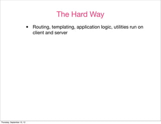 The Hard Way
                             •   Routing, templating, application logic, utilities run on
                                 client and server




Thursday, September 13, 12
 