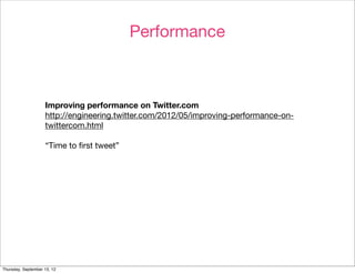 Performance



                    Improving performance on Twitter.com
                    http://engineering.twitter.com/2012/05/improving-performance-on-
                    twittercom.html

                    “Time to ﬁrst tweet”




Thursday, September 13, 12
 