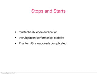 Stops and Starts



                        •    mustache.rb: code duplication

                        •    therubyracer: performance, stability

                        •    PhantomJS: slow, overly complicated




Thursday, September 13, 12
 