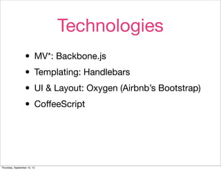 Technologies
                  • MV*: Backbone.js
                  • Templating: Handlebars
                  • UI & Layout: Oxygen (Airbnb’s Bootstrap)
                  • CoﬀeeScript


Thursday, September 13, 12
 