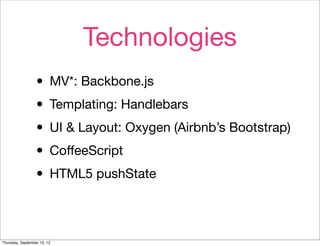 Technologies
                  • MV*: Backbone.js
                  • Templating: Handlebars
                  • UI & Layout: Oxygen (Airbnb’s Bootstrap)
                  • CoﬀeeScript
                  • HTML5 pushState

Thursday, September 13, 12
 