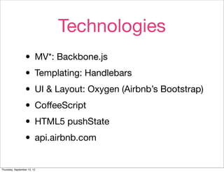 Technologies
                  • MV*: Backbone.js
                  • Templating: Handlebars
                  • UI & Layout: Oxygen (Airbnb’s Bootstrap)
                  • CoﬀeeScript
                  • HTML5 pushState
                  • api.airbnb.com
Thursday, September 13, 12
 