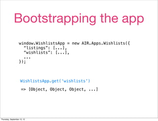 Bootstrapping the app
                   window.WishlistsApp = new AIR.Apps.Wishlists({
                     “listings”: [...],
                     “wishlists”: [...],
                     ...
                   });



                     WishlistsApp.get(‘wishlists’)

                     => [Object, Object, Object, ...]




Thursday, September 13, 12
 
