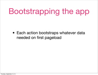 Bootstrapping the app

                    • Each action bootstraps whatever data
                             needed on ﬁrst pageload




Thursday, September 13, 12
 