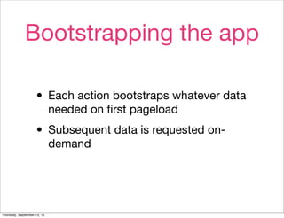 Bootstrapping the app

                    • Each action bootstraps whatever data
                             needed on ﬁrst pageload

                    • Subsequent data is requested on-
                             demand




Thursday, September 13, 12
 