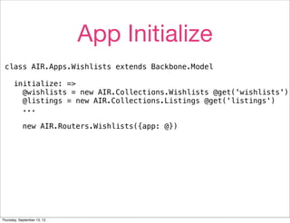 App Initialize
 class AIR.Apps.Wishlists extends Backbone.Model

      initialize: =>
        @wishlists = new AIR.Collections.Wishlists @get('wishlists')
        @listings = new AIR.Collections.Listings @get('listings')
        ...

            new AIR.Routers.Wishlists({app: @})




Thursday, September 13, 12
 