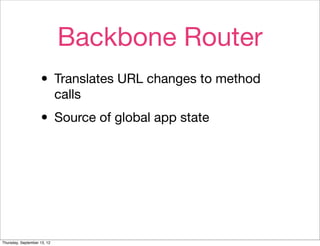 Backbone Router
                    • Translates URL changes to method
                             calls

                    • Source of global app state




Thursday, September 13, 12
 