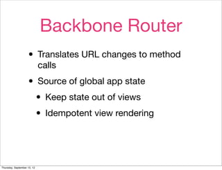 Backbone Router
                    • Translates URL changes to method
                             calls

                    • Source of global app state
                     • Keep state out of views
                     • Idempotent view rendering


Thursday, September 13, 12
 