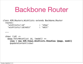 Backbone Router
    class AIR.Routers.Wishlists extends Backbone.Router
      routes:
        'wishlists/:id'            : 'show'
        'wishlists/:id/edit'       : 'edit'

         ...

         show: (id) ->
           @app.fetchWishlist id, (model) =>
             view = new AIR.Views.Wishlists.ShowView {@app, model}
             @updateContent(view)




Thursday, September 13, 12
 
