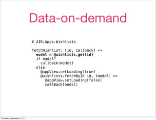Data-on-demand
                             # AIR.Apps.Wishlists

                             fetchWishlist: (id, callback) ->
                               model = @wishlists.get(id)
                               if model?
                                 callback(model)
                               else
                                 @appView.setLoading(true)
                                 @wishlists.fetchById id, (model) =>
                                    @appView.setLoading(false)
                                    callback(model)




Thursday, September 13, 12
 