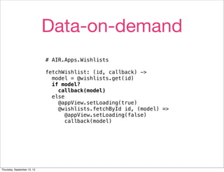Data-on-demand
                             # AIR.Apps.Wishlists

                             fetchWishlist: (id, callback) ->
                               model = @wishlists.get(id)
                               if model?
                                 callback(model)
                               else
                                 @appView.setLoading(true)
                                 @wishlists.fetchById id, (model) =>
                                    @appView.setLoading(false)
                                    callback(model)




Thursday, September 13, 12
 