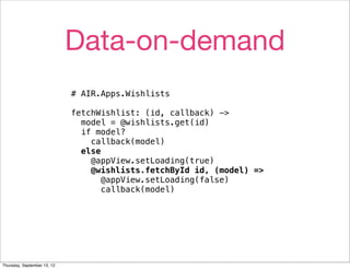 Data-on-demand
                             # AIR.Apps.Wishlists

                             fetchWishlist: (id, callback) ->
                               model = @wishlists.get(id)
                               if model?
                                 callback(model)
                               else
                                 @appView.setLoading(true)
                                 @wishlists.fetchById id, (model) =>
                                    @appView.setLoading(false)
                                    callback(model)




Thursday, September 13, 12
 