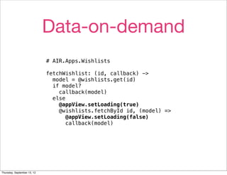 Data-on-demand
                             # AIR.Apps.Wishlists

                             fetchWishlist: (id, callback) ->
                               model = @wishlists.get(id)
                               if model?
                                 callback(model)
                               else
                                 @appView.setLoading(true)
                                 @wishlists.fetchById id, (model) =>
                                    @appView.setLoading(false)
                                    callback(model)




Thursday, September 13, 12
 