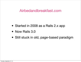 Airbedandbreakfast.com



                       • Started in 2008 as a Rails 2.x app
                       • Now Rails 3.0
                       • Still stuck in old, page-based paradigm


Thursday, September 13, 12
 