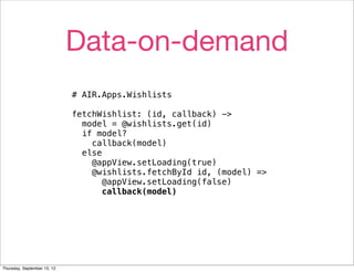 Data-on-demand
                             # AIR.Apps.Wishlists

                             fetchWishlist: (id, callback) ->
                               model = @wishlists.get(id)
                               if model?
                                 callback(model)
                               else
                                 @appView.setLoading(true)
                                 @wishlists.fetchById id, (model) =>
                                    @appView.setLoading(false)
                                    callback(model)




Thursday, September 13, 12
 