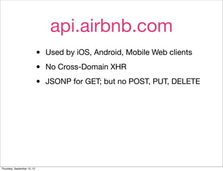 api.airbnb.com
                             •   Used by iOS, Android, Mobile Web clients

                             •   No Cross-Domain XHR

                             •   JSONP for GET; but no POST, PUT, DELETE




Thursday, September 13, 12
 