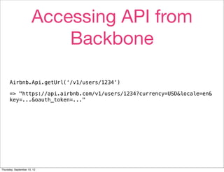 Accessing API from
                           Backbone

      Airbnb.Api.getUrl(‘/v1/users/1234’)

      => "https://api.airbnb.com/v1/users/1234?currency=USD&locale=en&
      key=...&oauth_token=..."




Thursday, September 13, 12
 