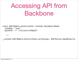 Accessing API from
                           Backbone
    class AIR.Models.WishlistUser extends Backbone.Model
      jsonKey: 'user'
      apiPath: -> "/v1/users/#{@id}"

           ...

    _.extend AIR.Models.WishlistUser.prototype, AIR.Mixins.ApiResource




Thursday, September 13, 12
 