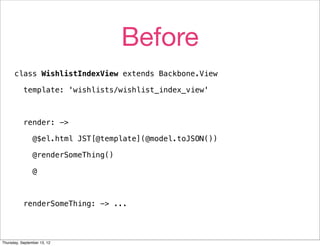 Before
      class WishlistIndexView extends Backbone.View

           template: 'wishlists/wishlist_index_view'



           render: ->

                @$el.html JST[@template](@model.toJSON())

                @renderSomeThing()

                @



           renderSomeThing: -> ...




Thursday, September 13, 12
 