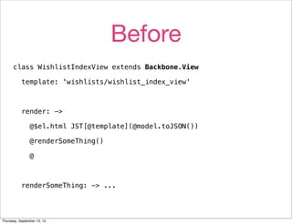Before
      class WishlistIndexView extends Backbone.View

           template: 'wishlists/wishlist_index_view'



           render: ->

                @$el.html JST[@template](@model.toJSON())

                @renderSomeThing()

                @



           renderSomeThing: -> ...




Thursday, September 13, 12
 