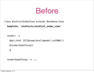 Before
      class WishlistIndexView extends Backbone.View

           template: 'wishlists/wishlist_index_view'



           render: ->

                @$el.html JST[@template](@model.toJSON())

                @renderSomeThing()

                @



           renderSomeThing: -> ...




Thursday, September 13, 12
 