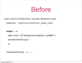Before
      class WishlistIndexView extends Backbone.View

           template: 'wishlists/wishlist_index_view'



           render: ->

                @$el.html JST[@template](@model.toJSON())

                @renderSomeThing()

                @



           renderSomeThing: -> ...




Thursday, September 13, 12
 