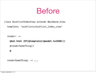 Before
      class WishlistIndexView extends Backbone.View

           template: 'wishlists/wishlist_index_view'



           render: ->

                @$el.html JST[@template](@model.toJSON())

                @renderSomeThing()

                @



           renderSomeThing: -> ...




Thursday, September 13, 12
 