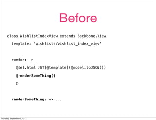Before
      class WishlistIndexView extends Backbone.View

           template: 'wishlists/wishlist_index_view'



           render: ->

                @$el.html JST[@template](@model.toJSON())

                @renderSomeThing()

                @



           renderSomeThing: -> ...




Thursday, September 13, 12
 