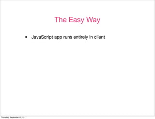The Easy Way

                             •   JavaScript app runs entirely in client




Thursday, September 13, 12
 