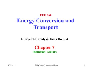 9/7/2022 360 Chapter 7 Induction Motor 1
EEE 360
Energy Conversion and
Transport
George G. Karady & Keith Holbert
Chapter 7
Induction Motors
 