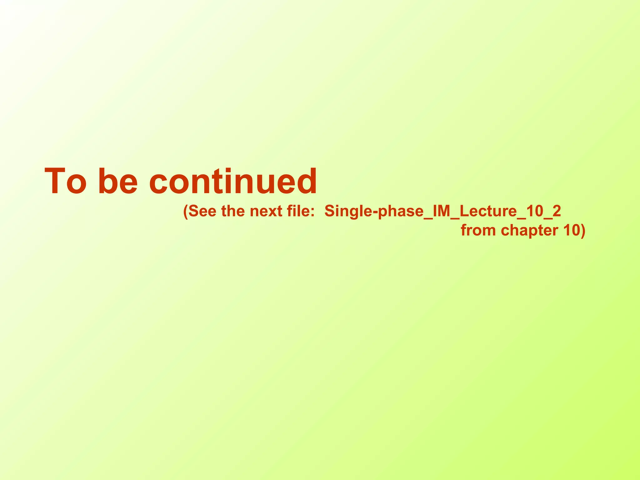 To be continued
(See the next file: Single-phase_IM_Lecture_10_2
from chapter 10)
 