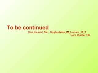 To be continued
(See the next file: Single-phase_IM_Lecture_10_2
from chapter 10)
 