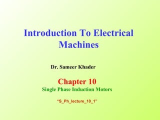 Introduction To Electrical
Machines
Dr. Sameer Khader
Chapter 10
Single Phase Induction Motors
“S_Ph_lecture_10_1”
 