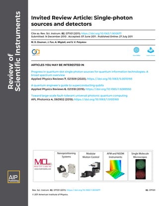 Rev. Sci. Instrum. 82, 071101 (2011); https://doi.org/10.1063/1.3610677 82, 071101
© 2011 American Institute of Physics.
Invited Review Article: Single-photon
sources and detectors
Cite as: Rev. Sci. Instrum. 82, 071101 (2011); https://doi.org/10.1063/1.3610677
Submitted: 14 December 2010 . Accepted: 07 June 2011 . Published Online: 27 July 2011
M. D. Eisaman, J. Fan, A. Migdall, and S. V. Polyakov
ARTICLES YOU MAY BE INTERESTED IN
Progress in quantum-dot single photon sources for quantum information technologies: A
broad spectrum overview
Applied Physics Reviews 7, 021309 (2020); https://doi.org/10.1063/5.0010193
A quantum engineer's guide to superconducting qubits
Applied Physics Reviews 6, 021318 (2019); https://doi.org/10.1063/1.5089550
Toward large-scale fault-tolerant universal photonic quantum computing
APL Photonics 4, 060902 (2019); https://doi.org/10.1063/1.5100160
 
