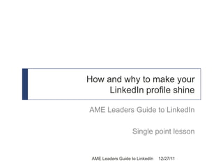 How and why to make your
     LinkedIn profile shine

AME Leaders Guide to LinkedIn

                    Single point lesson


 AME Leaders Guide to LinkedIn   12/27/11
 
