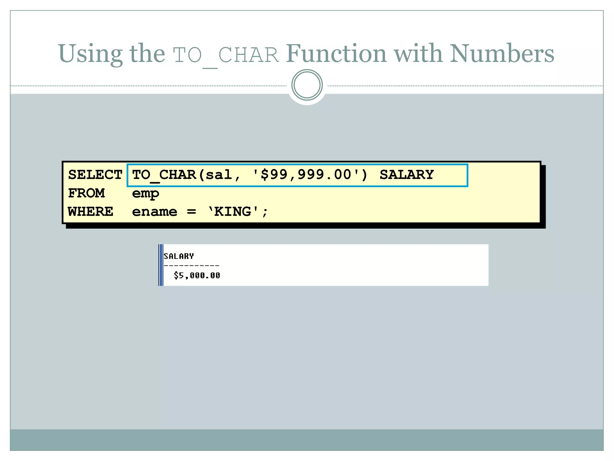 SELECT TO_CHAR(sal, '$99,999.00') SALARY
FROM emp
WHERE ename = ‘KING';
Using the TO_CHAR Function with Numbers
 