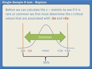 Before we can calculate the z – statistic to see if it is
rare or common we first must determine the z critical
values that are associated with -2σ and +2σ.
95%
mean-1σ +1σ-2σ +2σ
Common
 