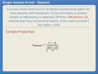 𝒛 𝒔𝒕𝒂𝒕𝒊𝒔𝒕𝒊𝒄 =
.82 − 𝑝
𝑝(1 − 𝑝)
𝑛
A survey claims that 9 out of 10 doctors recommend aspirin for
their patients with headaches. To test this claim, a random
sample of 100 doctors is obtained. Of these 100 doctors, 82
indicate that they recommend aspirin. Is this claim accurate?
Use alpha = 0.05
Sample Proportion
 