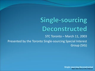 STC Toronto – March 11, 2003
Presented by the Toronto Single-sourcing Special Interest
                                            Group (SIG)




                                        Single-sourcing Deconstructed
                                               ©March 2003 R.Hanna, B.Hills, M.Marques
 