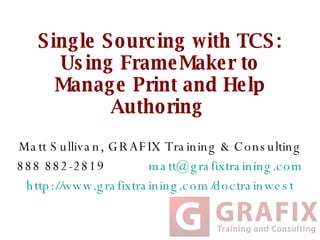 Single Sourcing with TCS: Using FrameMaker to Manage Print and Help Authoring  Matt Sullivan, GRAFIX Training & Consulting 888 882-2819  [email_address] http:// www.grafixtraining.com/doctrainwest 