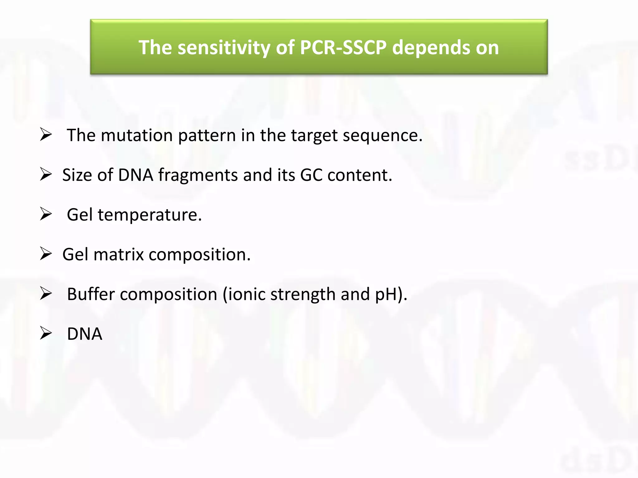 The sensitivity of PCR-SSCP depends on
 The mutation pattern in the target sequence.
 Size of DNA fragments and its GC content.
 Gel temperature.
 Gel matrix composition.
 Buffer composition (ionic strength and pH).
 DNA
 