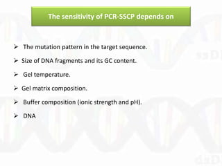 The sensitivity of PCR-SSCP depends on
 The mutation pattern in the target sequence.
 Size of DNA fragments and its GC content.
 Gel temperature.
 Gel matrix composition.
 Buffer composition (ionic strength and pH).
 DNA
 