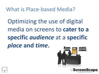 What is Place-based Media? <ul><li>Optimizing the use of digital media on screens to  cater to a specific  audience  at a ...
