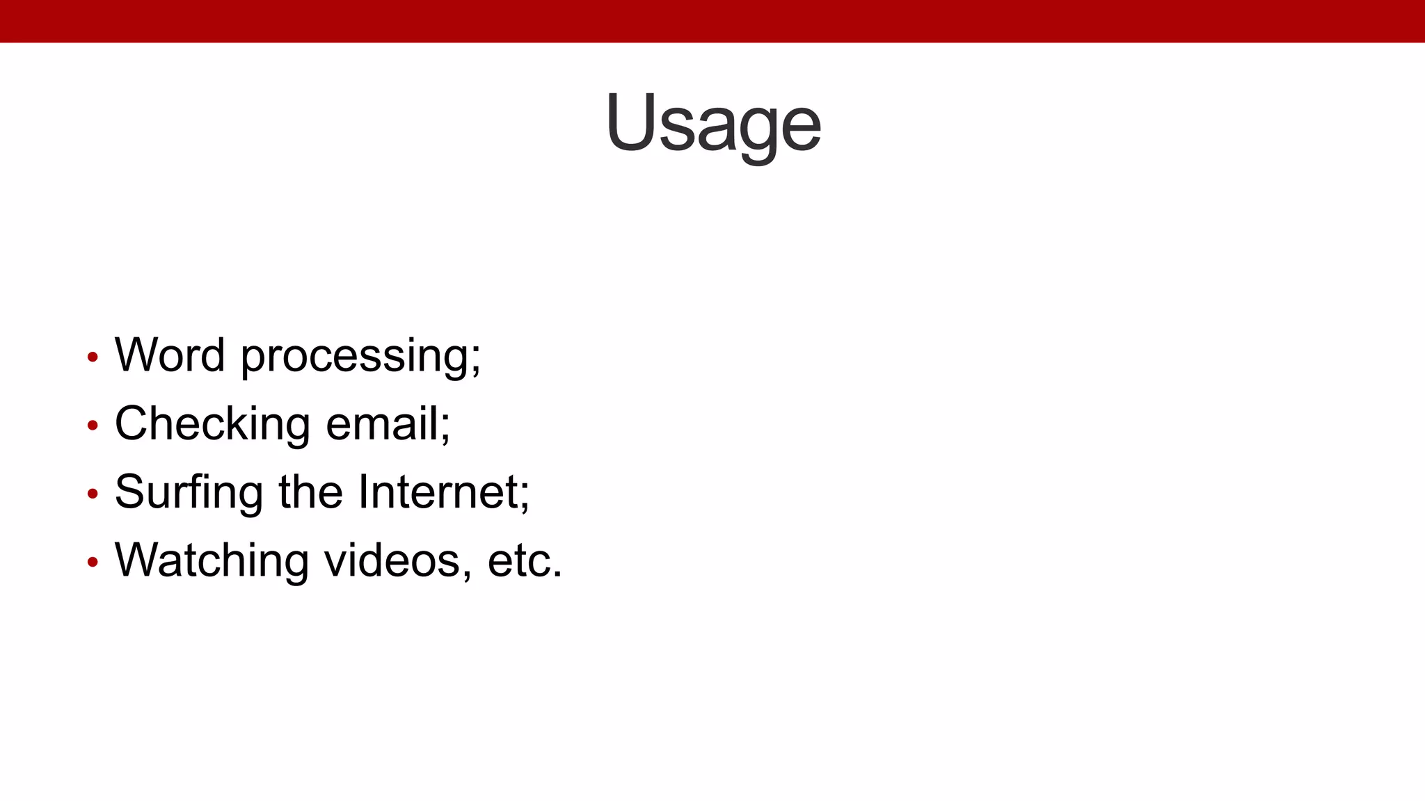 Usage
• Word processing;
• Checking email;
• Surfing the Internet;
• Watching videos, etc.
 