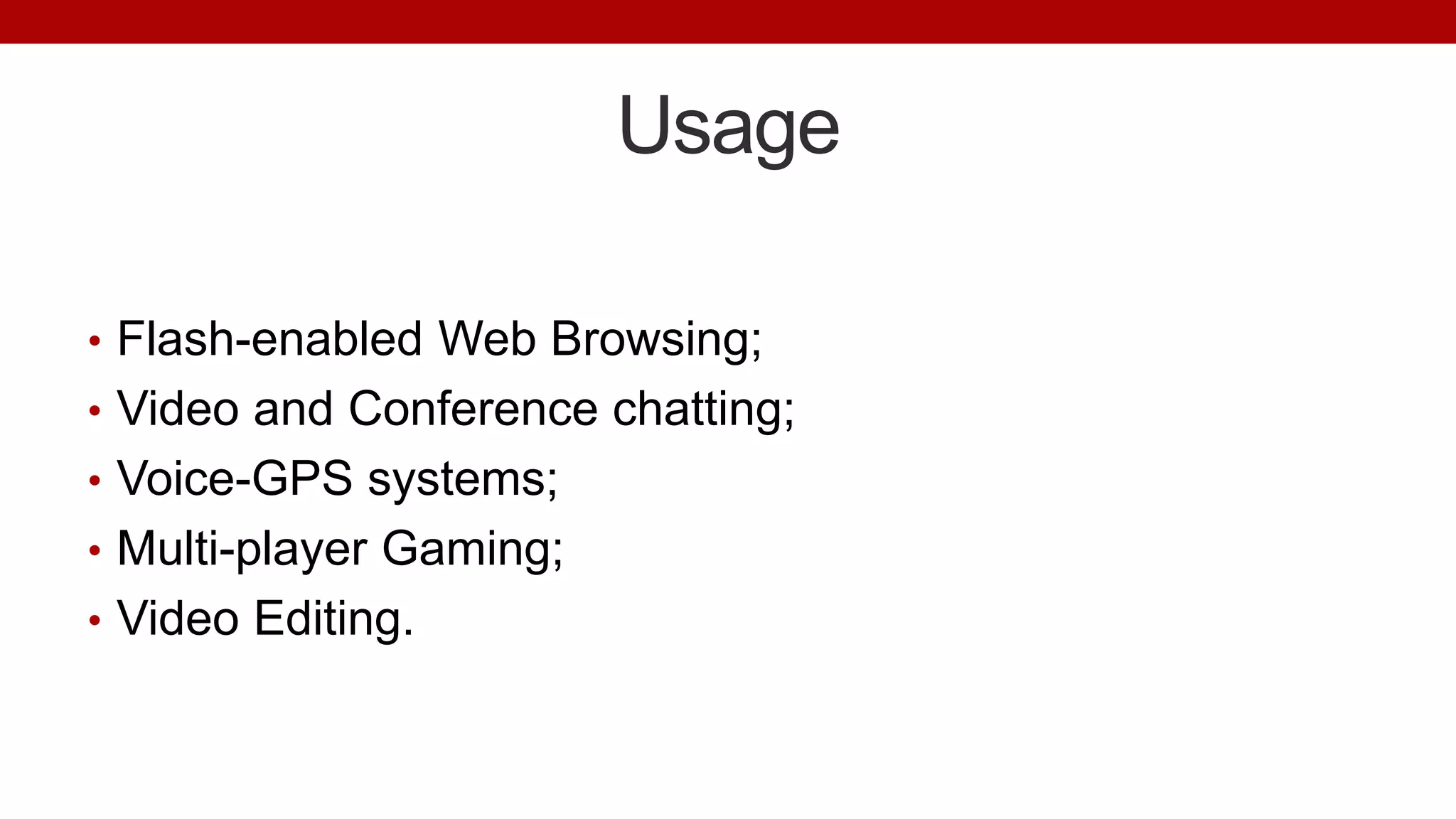 Usage
• Flash-enabled Web Browsing;
• Video and Conference chatting;
• Voice-GPS systems;
• Multi-player Gaming;
• Video Editing.
 