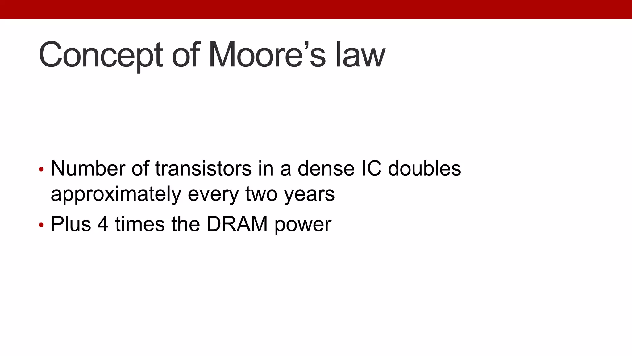 Concept of Moore’s law
• Number of transistors in a dense IC doubles
approximately every two years
• Plus 4 times the DRAM power
 